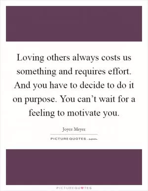 Loving others always costs us something and requires effort. And you have to decide to do it on purpose. You can’t wait for a feeling to motivate you Picture Quote #1
