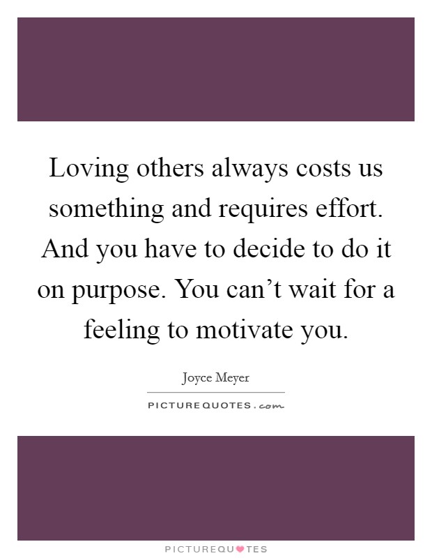 Loving others always costs us something and requires effort. And you have to decide to do it on purpose. You can't wait for a feeling to motivate you. Picture Quote #1