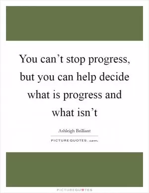You can’t stop progress, but you can help decide what is progress and what isn’t Picture Quote #1