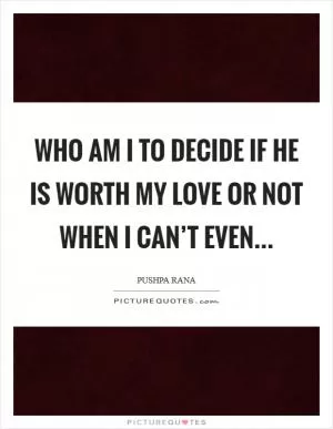 Who am I to decide if he is worth my love or not when I can’t even Picture Quote #1