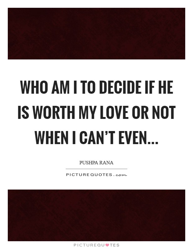 Who am I to decide if he is worth my love or not when I can't even... Picture Quote #1