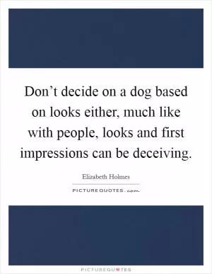 Don’t decide on a dog based on looks either, much like with people, looks and first impressions can be deceiving Picture Quote #1
