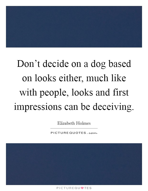 Don't decide on a dog based on looks either, much like with people, looks and first impressions can be deceiving. Picture Quote #1