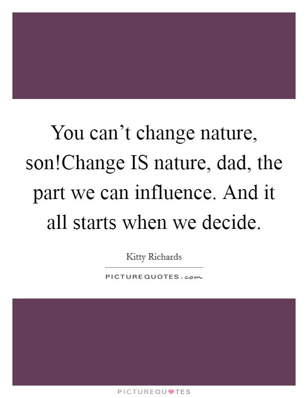 You can't change nature, son!Change IS nature, dad, the part we can influence. And it all starts when we decide. Picture Quote #1