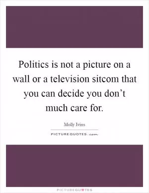 Politics is not a picture on a wall or a television sitcom that you can decide you don’t much care for Picture Quote #1