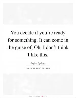 You decide if you’re ready for something. It can come in the guise of, Oh, I don’t think I like this Picture Quote #1
