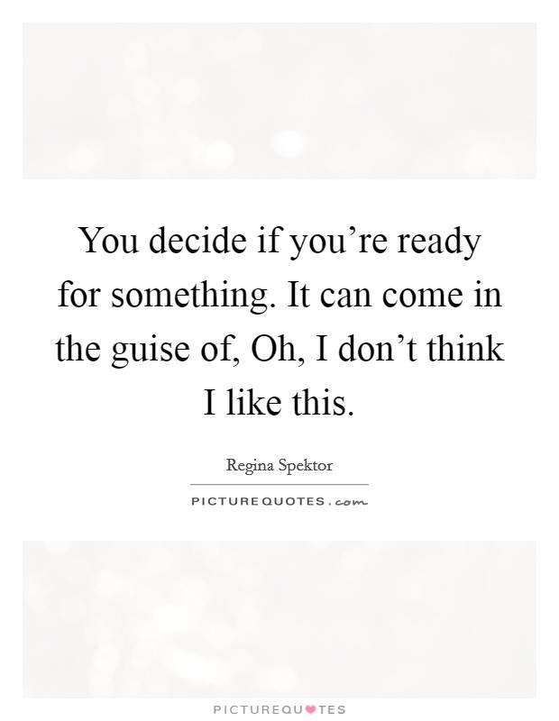 You decide if you're ready for something. It can come in the guise of, Oh, I don't think I like this. Picture Quote #1