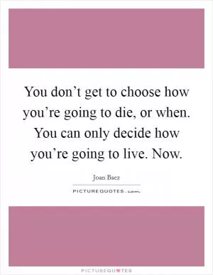 You don’t get to choose how you’re going to die, or when. You can only decide how you’re going to live. Now Picture Quote #1