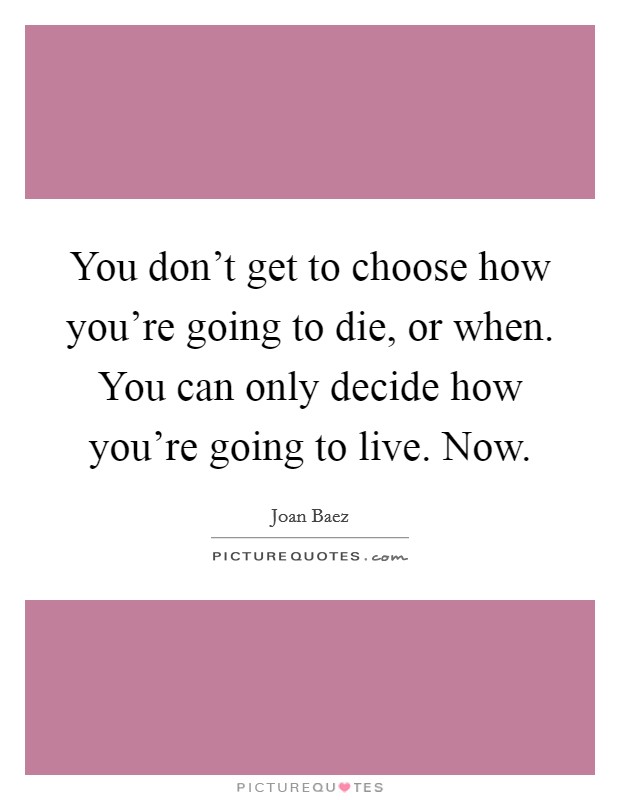You don't get to choose how you're going to die, or when. You can only decide how you're going to live. Now. Picture Quote #1