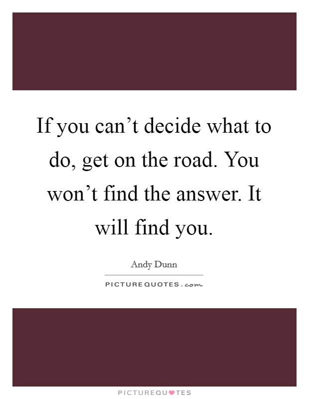 If you can't decide what to do, get on the road. You won't find the answer. It will find you. Picture Quote #1