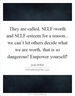 They are called, SELF-worth and SELF-esteem for a reason... we can’t let others decide what we are worth, that is so dangerous! Empower yourself! Picture Quote #1