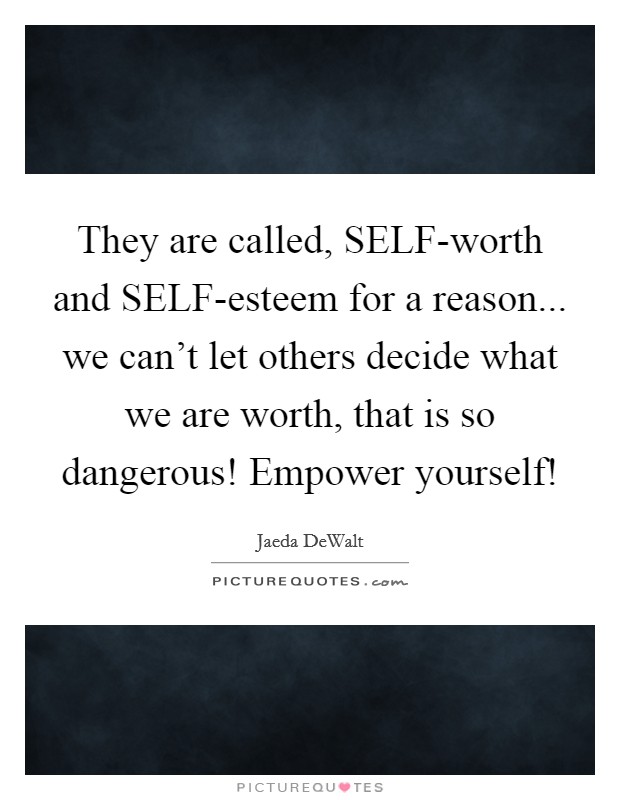 They are called, SELF-worth and SELF-esteem for a reason... we can't let others decide what we are worth, that is so dangerous! Empower yourself! Picture Quote #1
