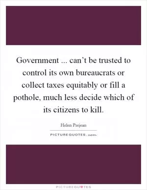Government ... can’t be trusted to control its own bureaucrats or collect taxes equitably or fill a pothole, much less decide which of its citizens to kill Picture Quote #1