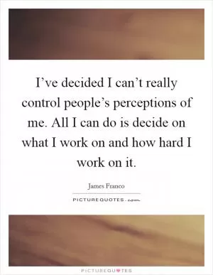 I’ve decided I can’t really control people’s perceptions of me. All I can do is decide on what I work on and how hard I work on it Picture Quote #1