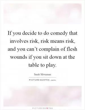 If you decide to do comedy that involves risk, risk means risk, and you can’t complain of flesh wounds if you sit down at the table to play Picture Quote #1