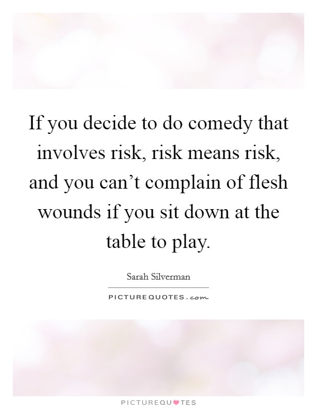 If you decide to do comedy that involves risk, risk means risk, and you can't complain of flesh wounds if you sit down at the table to play. Picture Quote #1