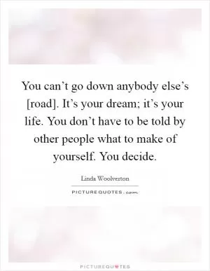 You can’t go down anybody else’s [road]. It’s your dream; it’s your life. You don’t have to be told by other people what to make of yourself. You decide Picture Quote #1
