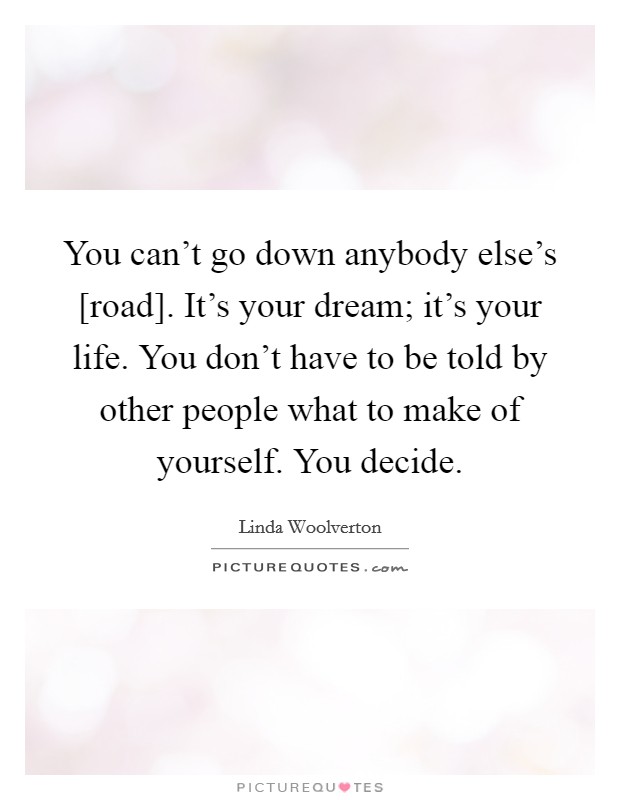 You can't go down anybody else's [road]. It's your dream; it's your life. You don't have to be told by other people what to make of yourself. You decide. Picture Quote #1