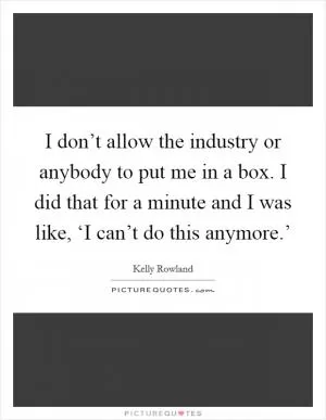 I don’t allow the industry or anybody to put me in a box. I did that for a minute and I was like, ‘I can’t do this anymore.’ Picture Quote #1