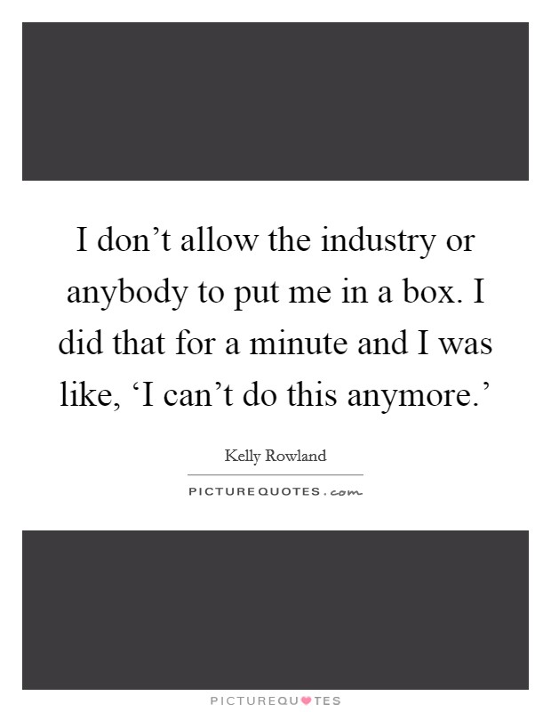 I don't allow the industry or anybody to put me in a box. I did that for a minute and I was like, ‘I can't do this anymore.' Picture Quote #1