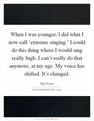 When I was younger, I did what I now call ‘extreme singing.’ I could do this thing where I would sing really high. I can’t really do that anymore, at my age. My voice has shifted. It’s changed Picture Quote #1