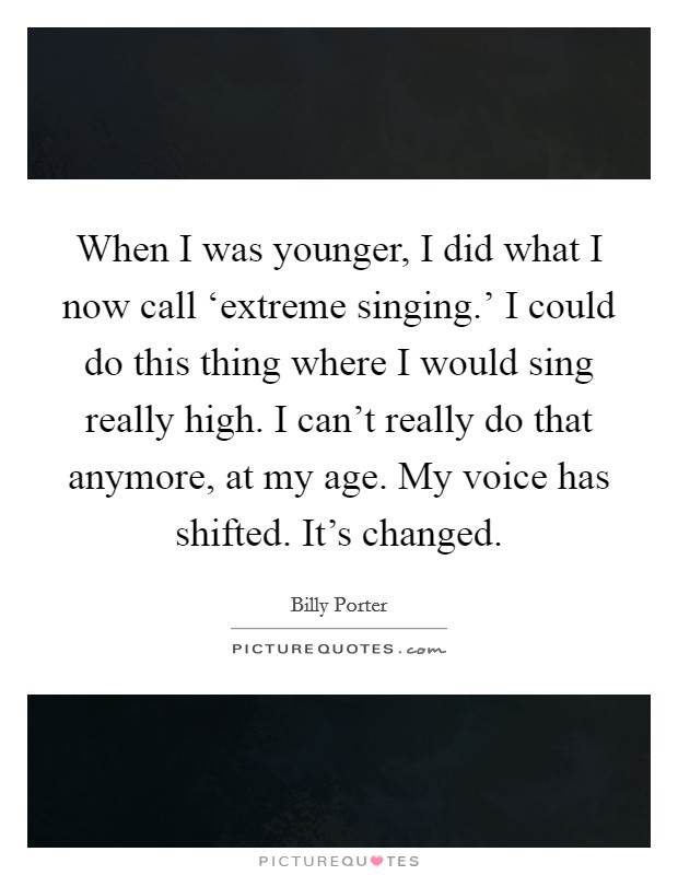 When I was younger, I did what I now call ‘extreme singing.' I could do this thing where I would sing really high. I can't really do that anymore, at my age. My voice has shifted. It's changed. Picture Quote #1
