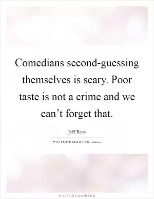 Comedians second-guessing themselves is scary. Poor taste is not a crime and we can’t forget that Picture Quote #1