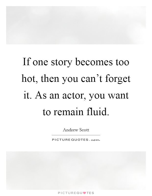 If one story becomes too hot, then you can't forget it. As an actor, you want to remain fluid. Picture Quote #1