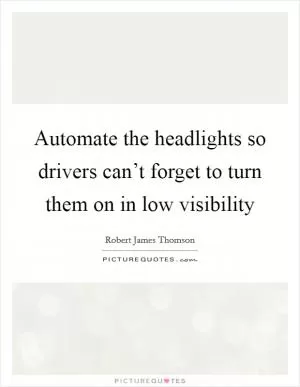 Automate the headlights so drivers can’t forget to turn them on in low visibility Picture Quote #1