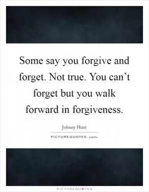 Some say you forgive and forget. Not true. You can’t forget but you walk forward in forgiveness Picture Quote #1