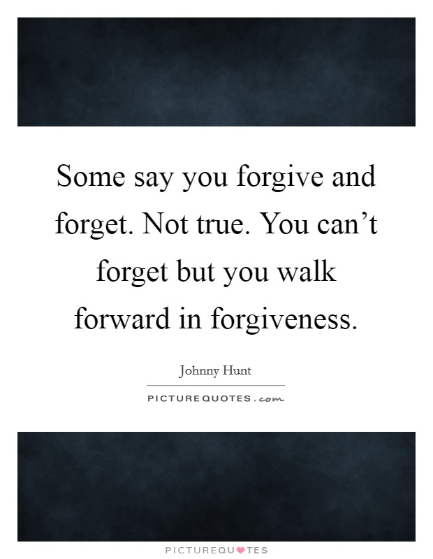 Some say you forgive and forget. Not true. You can't forget but you walk forward in forgiveness. Picture Quote #1