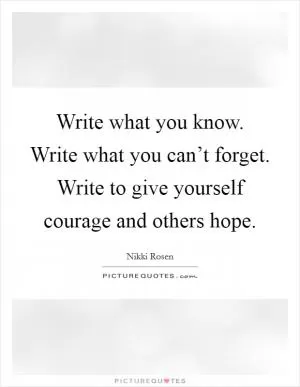 Write what you know. Write what you can’t forget. Write to give yourself courage and others hope Picture Quote #1