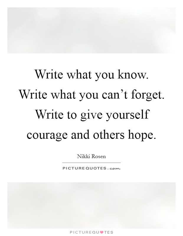 Write what you know. Write what you can't forget. Write to give yourself courage and others hope. Picture Quote #1