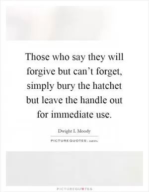Those who say they will forgive but can’t forget, simply bury the hatchet but leave the handle out for immediate use Picture Quote #1