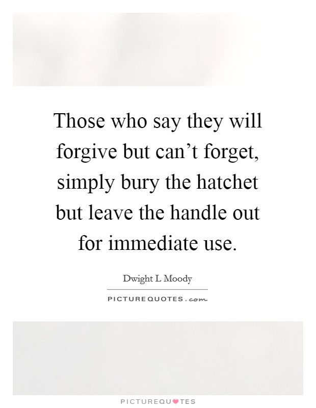 Those who say they will forgive but can't forget, simply bury the hatchet but leave the handle out for immediate use. Picture Quote #1