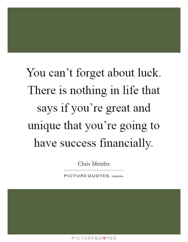 You can't forget about luck. There is nothing in life that says if you're great and unique that you're going to have success financially. Picture Quote #1