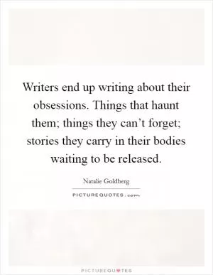 Writers end up writing about their obsessions. Things that haunt them; things they can’t forget; stories they carry in their bodies waiting to be released Picture Quote #1