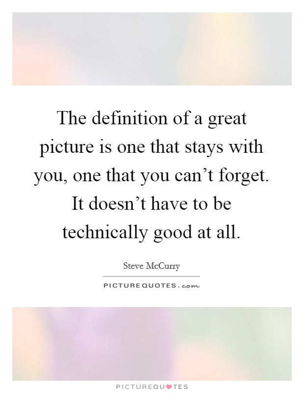 The definition of a great picture is one that stays with you, one that you can't forget. It doesn't have to be technically good at all. Picture Quote #1