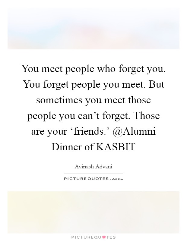 You meet people who forget you. You forget people you meet. But sometimes you meet those people you can't forget. Those are your ‘friends.' @Alumni Dinner of KASBIT Picture Quote #1