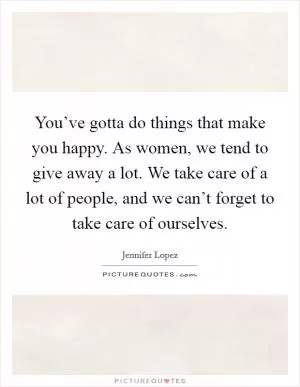 You’ve gotta do things that make you happy. As women, we tend to give away a lot. We take care of a lot of people, and we can’t forget to take care of ourselves Picture Quote #1