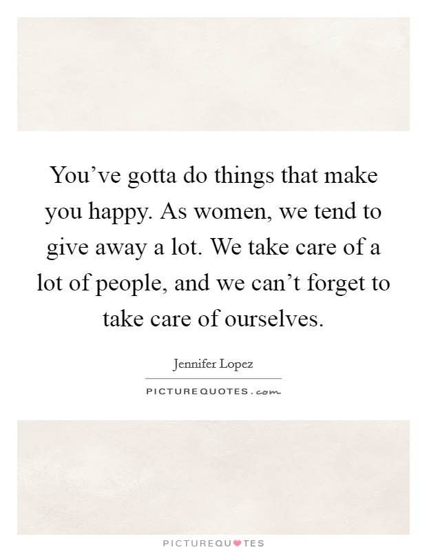 You've gotta do things that make you happy. As women, we tend to give away a lot. We take care of a lot of people, and we can't forget to take care of ourselves. Picture Quote #1