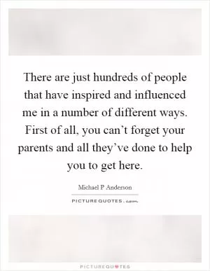 There are just hundreds of people that have inspired and influenced me in a number of different ways. First of all, you can’t forget your parents and all they’ve done to help you to get here Picture Quote #1