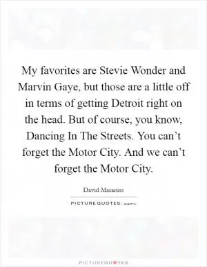 My favorites are Stevie Wonder and Marvin Gaye, but those are a little off in terms of getting Detroit right on the head. But of course, you know, Dancing In The Streets. You can’t forget the Motor City. And we can’t forget the Motor City Picture Quote #1