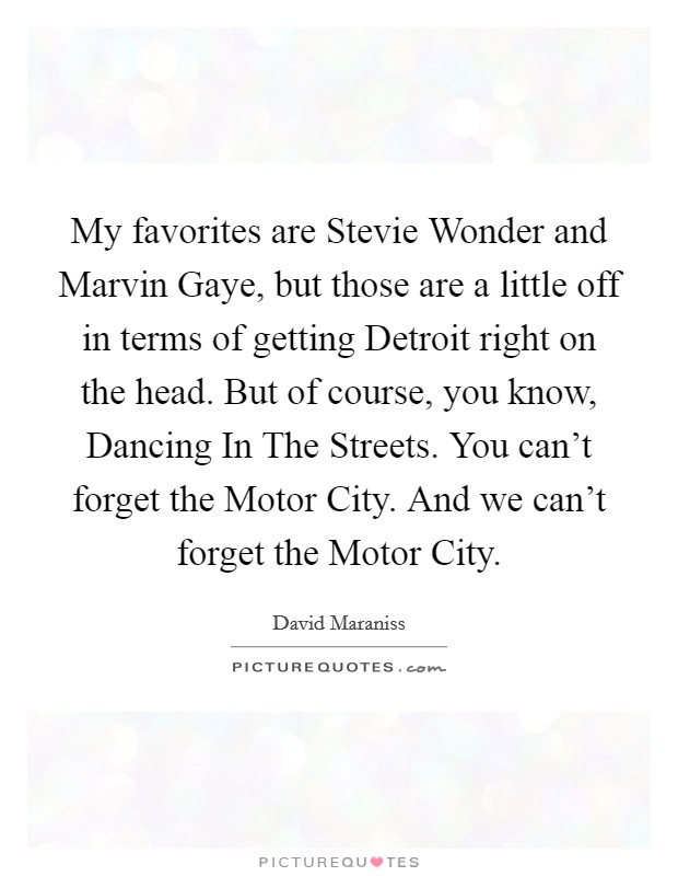 My favorites are Stevie Wonder and Marvin Gaye, but those are a little off in terms of getting Detroit right on the head. But of course, you know, Dancing In The Streets. You can't forget the Motor City. And we can't forget the Motor City. Picture Quote #1