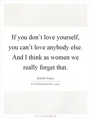 If you don’t love yourself, you can’t love anybody else. And I think as women we really forget that Picture Quote #1