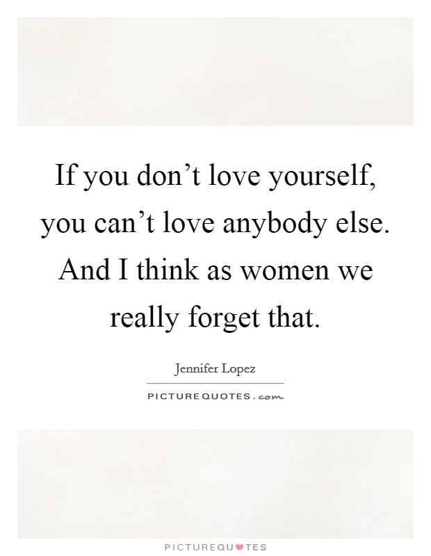 If you don't love yourself, you can't love anybody else. And I think as women we really forget that. Picture Quote #1