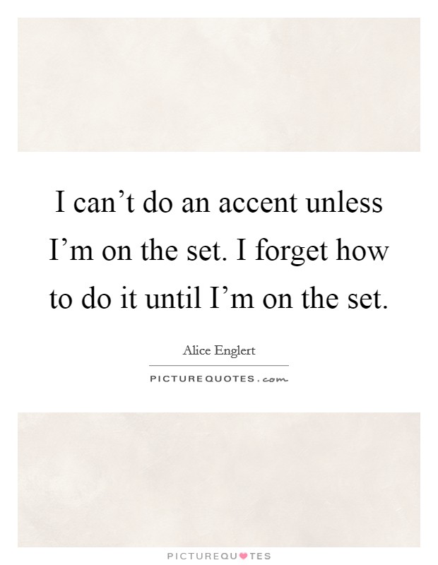 I can't do an accent unless I'm on the set. I forget how to do it until I'm on the set. Picture Quote #1