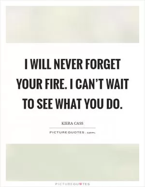 I will never forget your fire. I can’t wait to see what you do Picture Quote #1