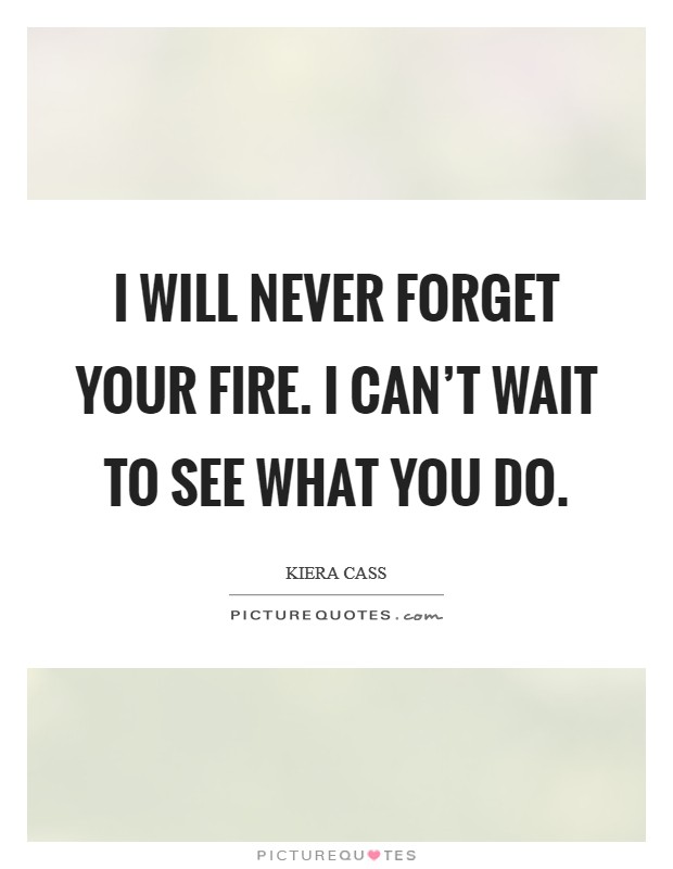 I will never forget your fire. I can't wait to see what you do. Picture Quote #1