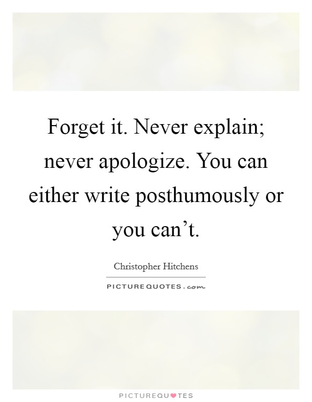 Forget it. Never explain; never apologize. You can either write posthumously or you can’t Picture Quote #1